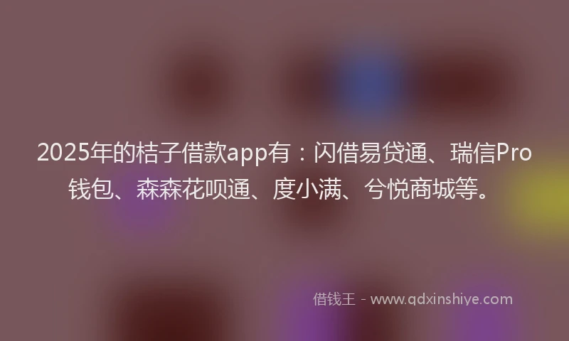 2025年的桔子借款app有：闪借易贷通、瑞信Pro钱包、森森花呗通、度小满、兮悦商城等。