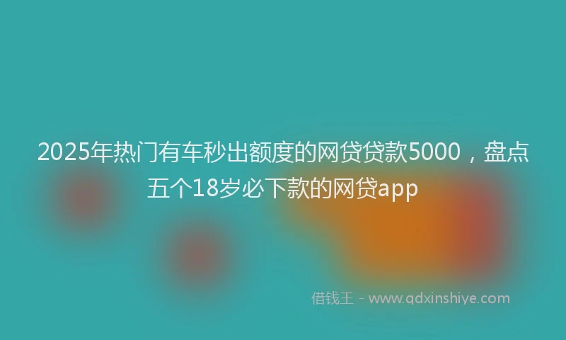 2025年热门有车秒出额度的网贷贷款5000，盘点五个18岁必下款的网贷app