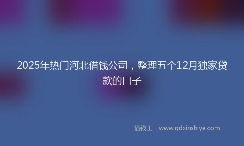 2025年热门河北借钱公司，整理五个12月独家贷款的口子