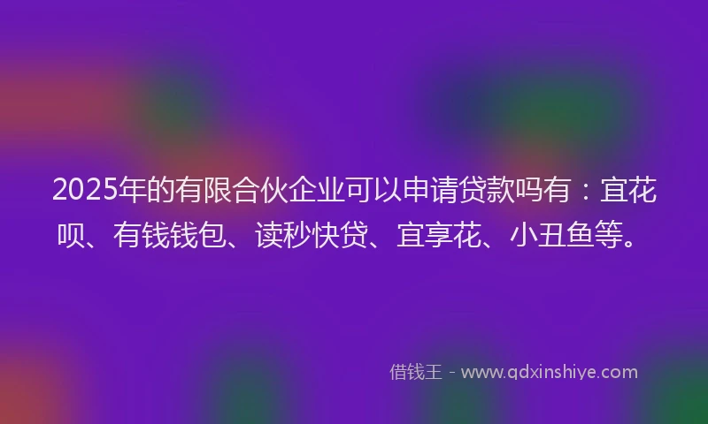 2025年的有限合伙企业可以申请贷款吗有:宜花呗、有钱钱包、读秒快贷、宜享花、小丑鱼等。