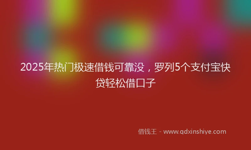 2025年热门极速借钱可靠没，罗列5个支付宝快贷轻松借口子