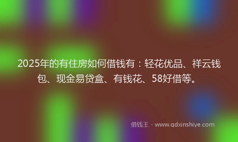 2025年的有住房如何借钱有:轻花优品、祥云钱包、现金易贷盒、有钱花、58好借等。