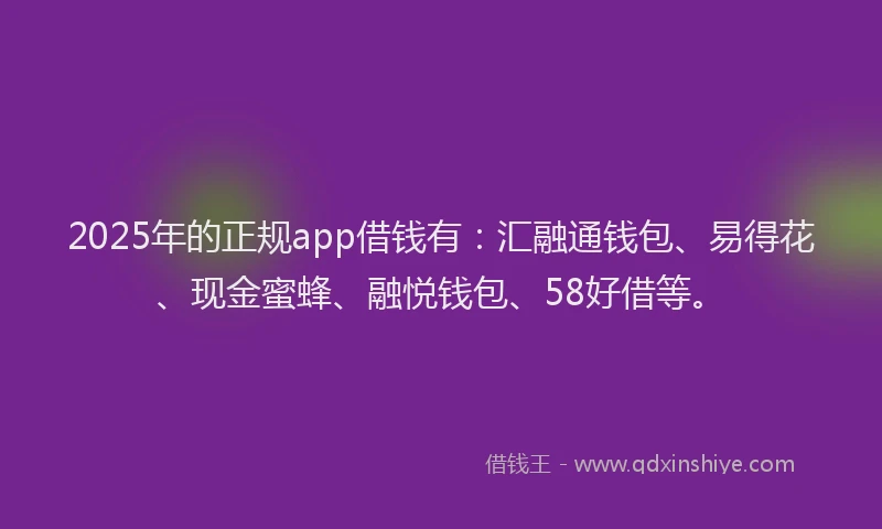 2025年的正规app借钱有：汇融通钱包、易得花、现金蜜蜂、融悦钱包、58好借等。