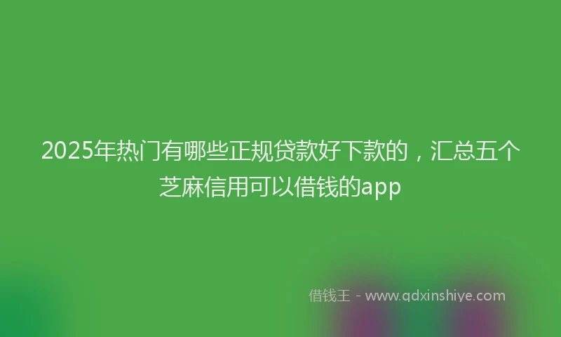 2025年热门有哪些正规贷款好下款的，汇总五个芝麻信用可以借钱的app