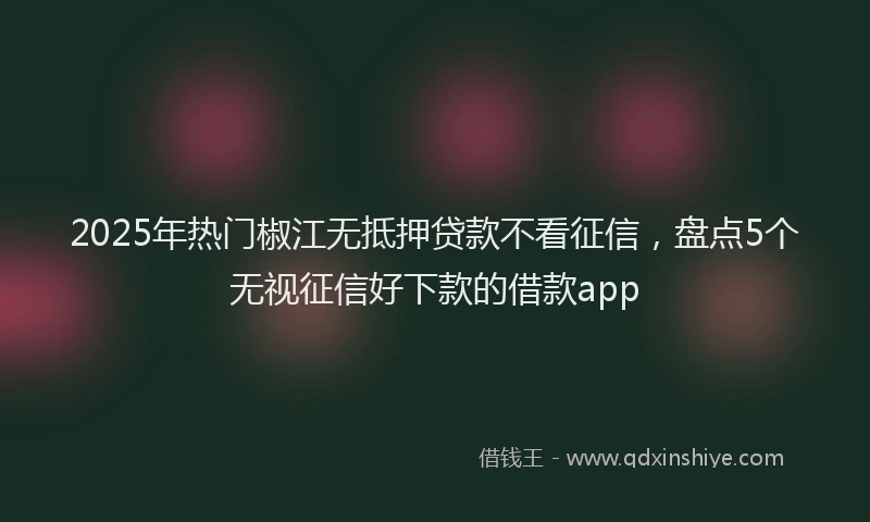 2025年热门椒江无抵押贷款不看征信,盘点5个无视征信好下款的借款app