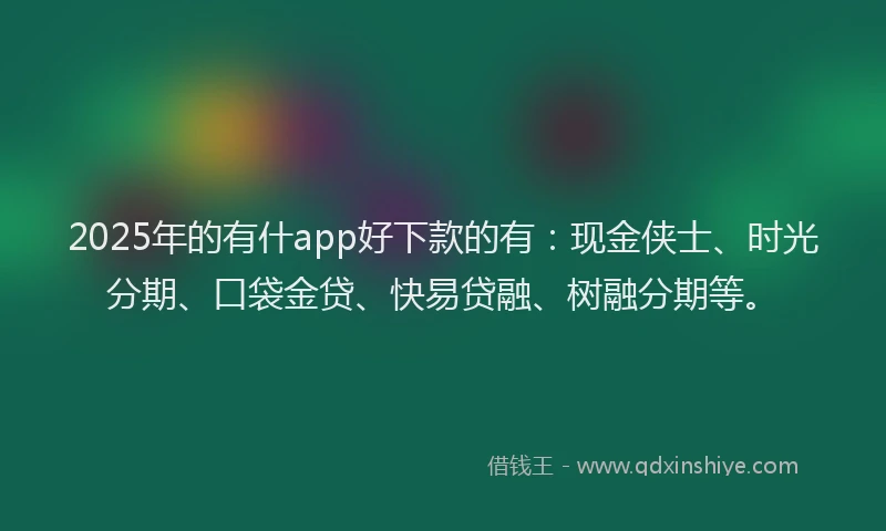 2025年的有什app好下款的有：现金侠士、时光分期、口袋金贷、快易贷融、树融分期等。
