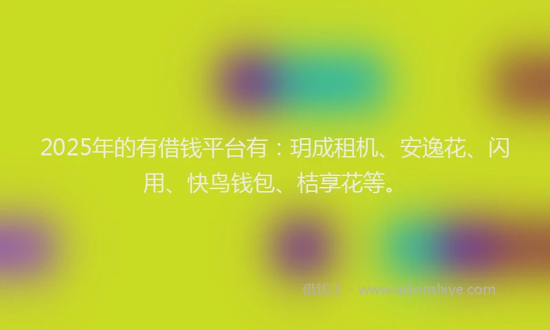 2025年的有借钱平台有：玥成租机、安逸花、闪用、快鸟钱包、桔享花等。