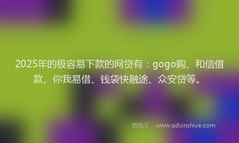 2025年的极容易下款的网贷有：gogo购、和信借款、你我易借、钱袋快融途、众安贷等。