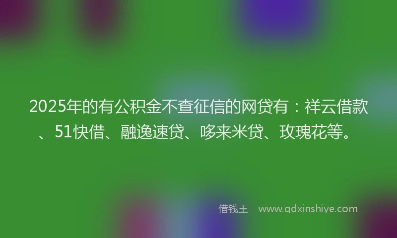 2025年的有公积金不查征信的网贷有：祥云借款、51快借、融逸速贷、哆来米贷、玫瑰花等。