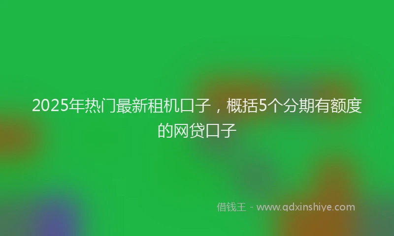 2025年热门最新租机口子,概括5个分期有额度的网贷口子
