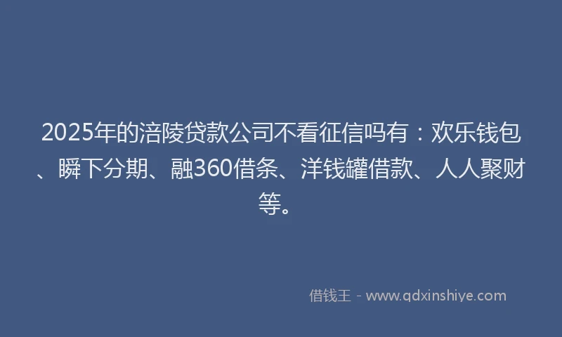2025年的涪陵贷款公司不看征信吗有：欢乐钱包、瞬下分期、融360借条、洋钱罐借款、人人聚财等。