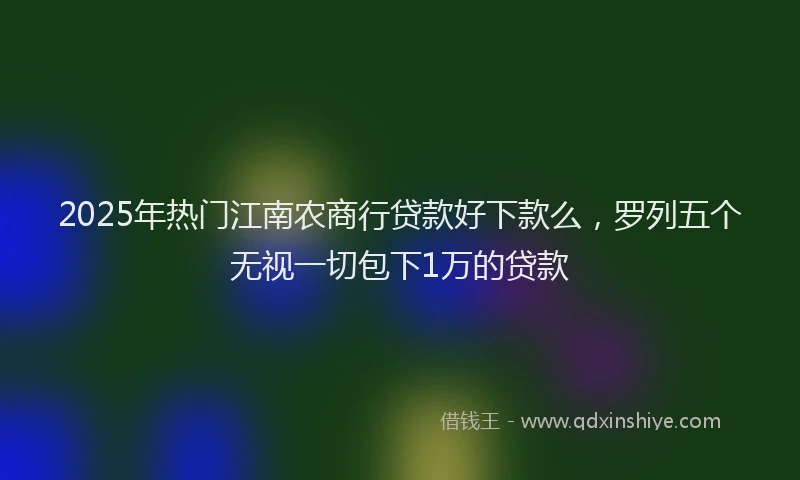 2025年热门江南农商行贷款好下款么，罗列五个无视一切包下1万的贷款