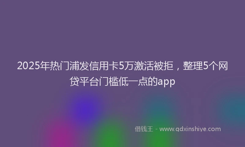 2025年热门浦发信用卡5万激活被拒，整理5个网贷平台门槛低一点的app
