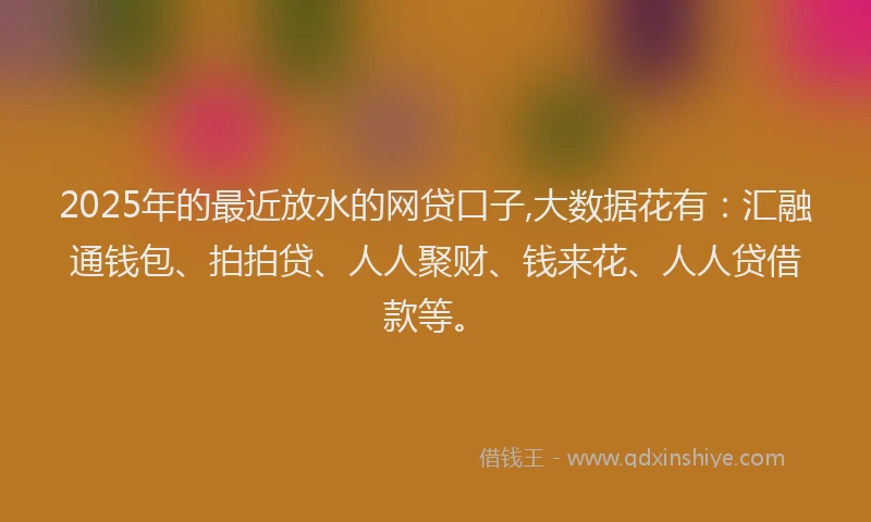 2025年的最近放水的网贷口子,大数据花有:汇融通钱包、拍拍贷、人人聚财、钱来花、人人贷借款等。