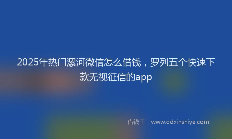 2025年热门漯河微信怎么借钱，罗列五个快速下款无视征信的app