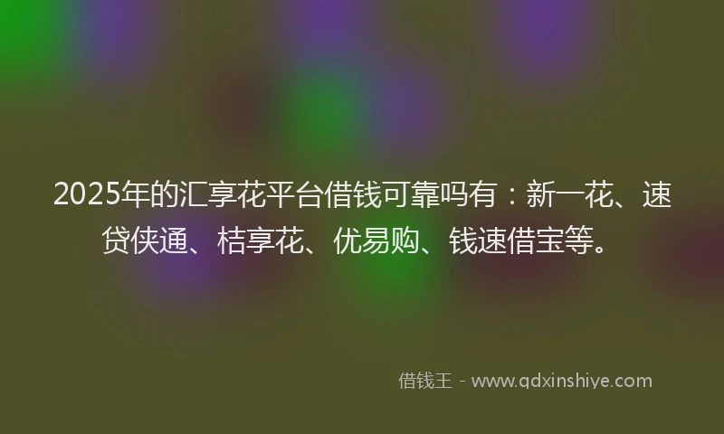 2025年的汇享花平台借钱可靠吗有：新一花、速贷侠通、桔享花、优易购、钱速借宝等。