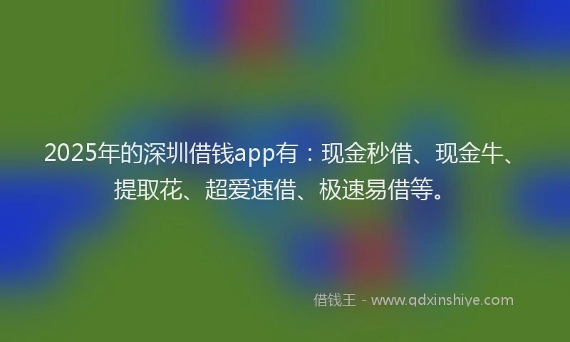 2025年的深圳借钱app有：现金秒借、现金牛、提取花、超爱速借、极速易借等。