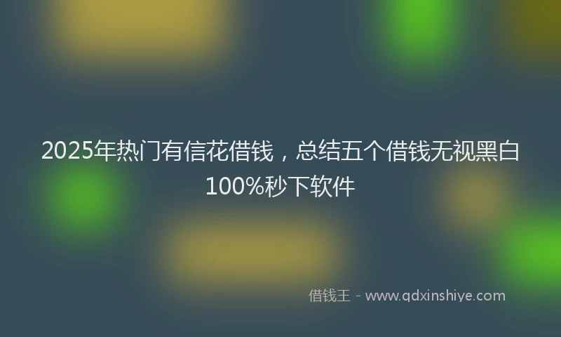2025年热门有信花借钱，总结五个借钱无视黑白100%秒下软件