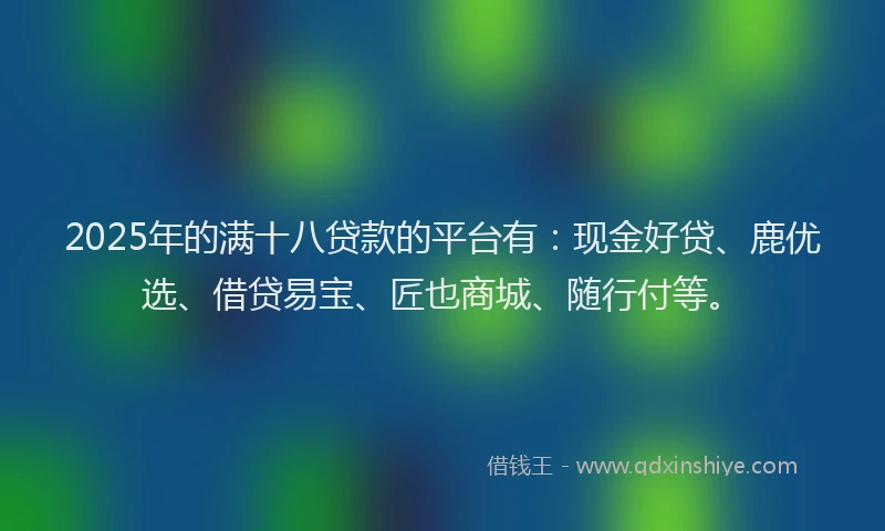 2025年的满十八贷款的平台有：现金好贷、鹿优选、借贷易宝、匠也商城、随行付等。