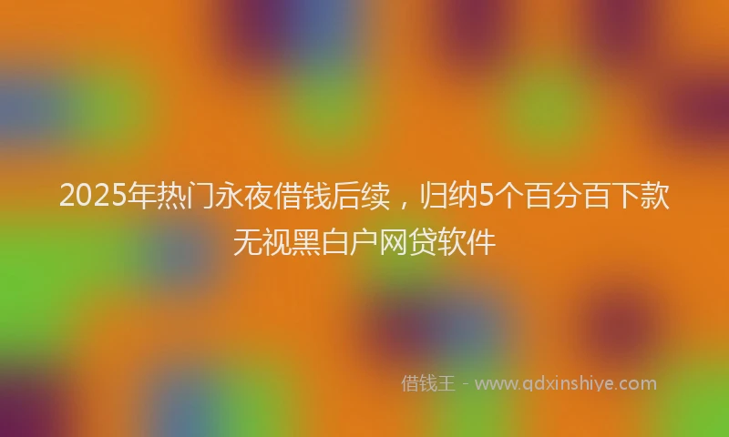 2025年热门永夜借钱后续，归纳5个百分百下款无视黑白户网贷软件