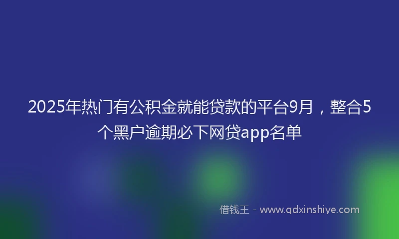 2025年热门有公积金就能贷款的平台9月，整合5个黑户逾期必下网贷app名单