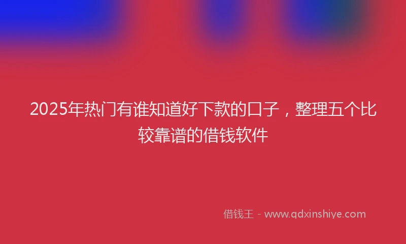 2025年热门有谁知道好下款的口子,整理五个比较靠谱的借钱软件