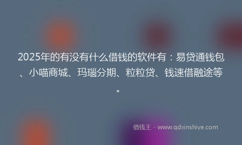 2025年的有没有什么借钱的软件有:易贷通钱包、小喵商城、玛瑙分期、粒粒贷、钱速借融途等。