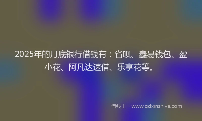 2025年的月底银行借钱有：省呗、鑫易钱包、盈小花、阿凡达速借、乐享花等。