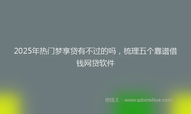 2025年热门梦享贷有不过的吗，梳理五个靠谱借钱网贷软件