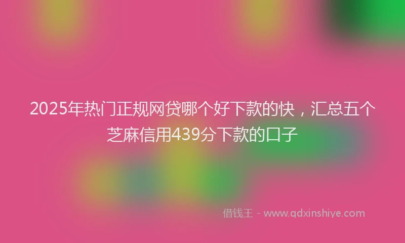 2025年热门正规网贷哪个好下款的快，汇总五个芝麻信用439分下款的口子