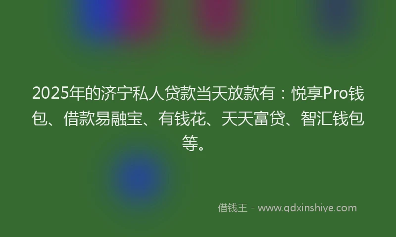 2025年的济宁私人贷款当天放款有：悦享Pro钱包、借款易融宝、有钱花、天天富贷、智汇钱包等。