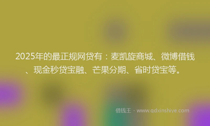 2025年的最正规网贷有：麦凯旋商城、微博借钱、现金秒贷宝融、芒果分期、省时贷宝等。