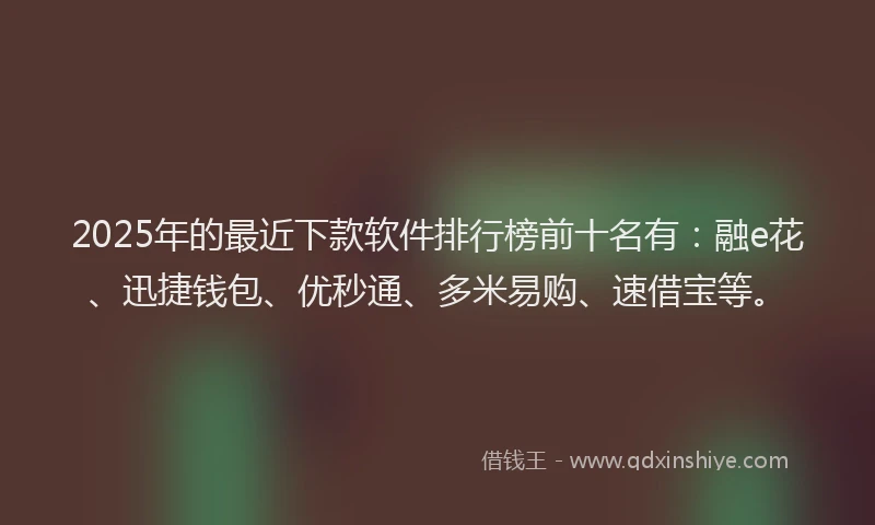 2025年的最近下款软件排行榜前十名有:融e花、迅捷钱包、优秒通、多米易购、速借宝等。