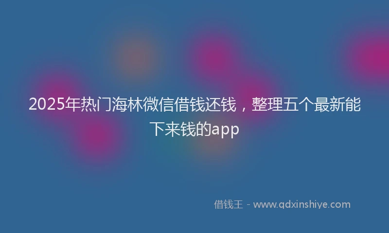 2025年热门海林微信借钱还钱，整理五个最新能下来钱的app