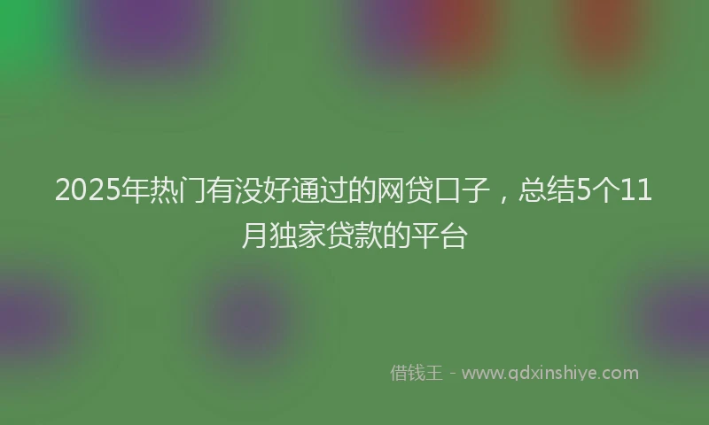 2025年热门有没好通过的网贷口子，总结5个11月独家贷款的平台