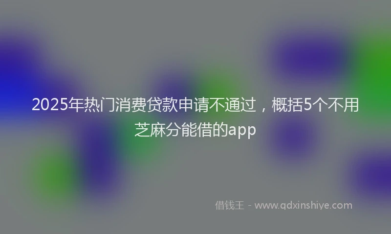 2025年热门消费贷款申请不通过，概括5个不用芝麻分能借的app