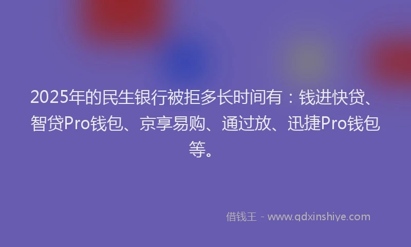 2025年的民生银行被拒多长时间有：钱进快贷、智贷Pro钱包、京享易购、通过放、迅捷Pro钱包等。