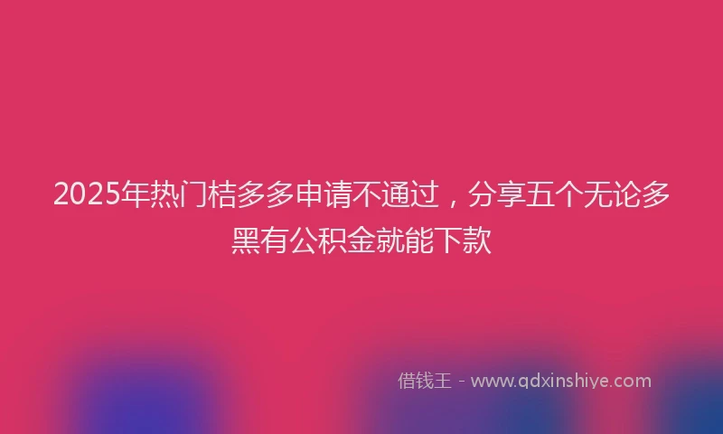 2025年热门桔多多申请不通过，分享五个无论多黑有公积金就能下款