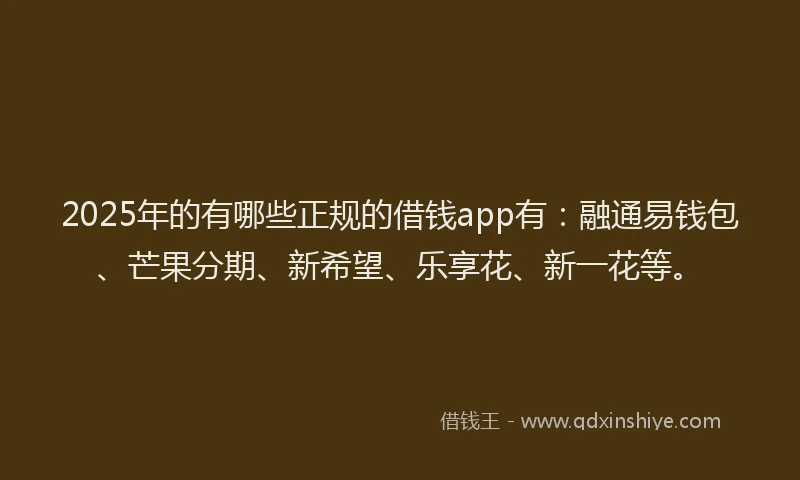 2025年的有哪些正规的借钱app有:融通易钱包、芒果分期、新希望、乐享花、新一花等。