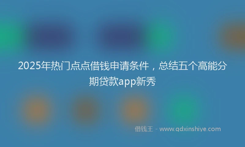 2025年热门点点借钱申请条件，总结五个高能分期贷款app新秀