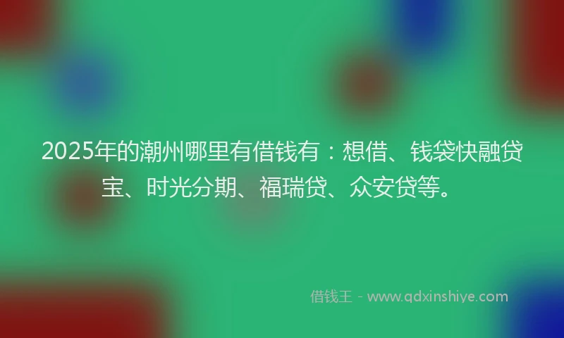 2025年的潮州哪里有借钱有：想借、钱袋快融贷宝、时光分期、福瑞贷、众安贷等。