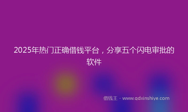 2025年热门正确借钱平台，分享五个闪电审批的软件