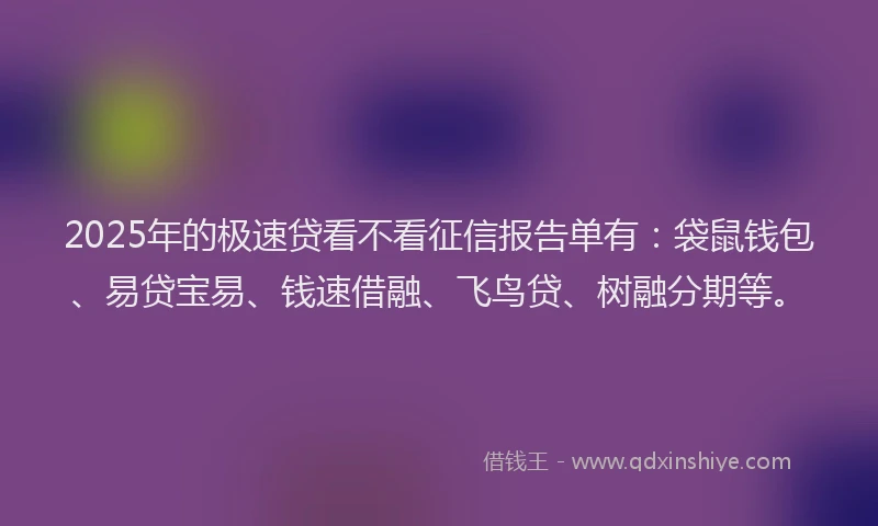 2025年的极速贷看不看征信报告单有：袋鼠钱包、易贷宝易、钱速借融、飞鸟贷、树融分期等。