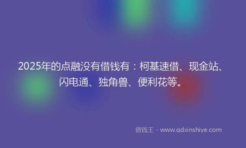 2025年的点融没有借钱有：柯基速借、现金站、闪电通、独角兽、便利花等。