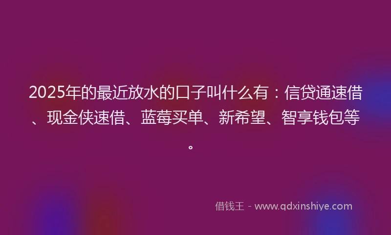2025年的最近放水的口子叫什么有:信贷通速借、现金侠速借、蓝莓买单、新希望、智享钱包等。