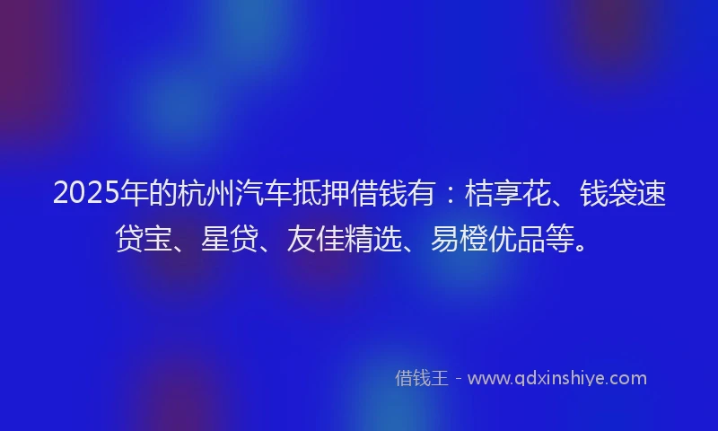 2025年的杭州汽车抵押借钱有:桔享花、钱袋速贷宝、星贷、友佳精选、易橙优品等。