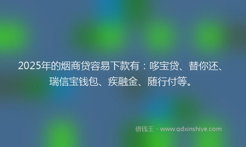 2025年的烟商贷容易下款有:哆宝贷、替你还、瑞信宝钱包、疾融金、随行付等。