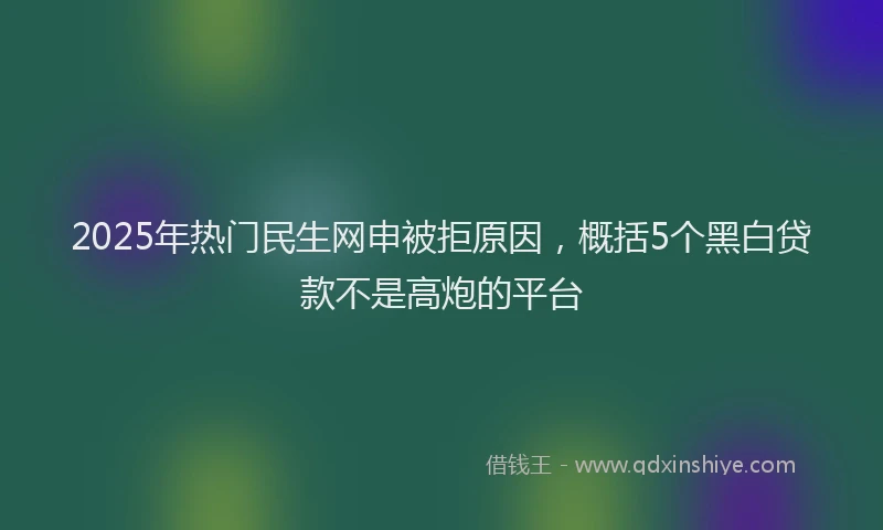 2025年热门民生网申被拒原因，概括5个黑白贷款不是高炮的平台
