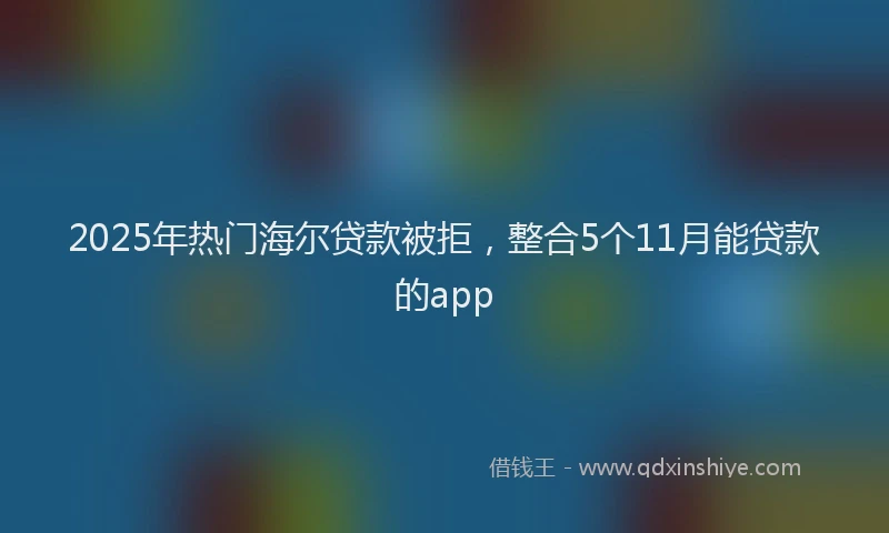 2025年热门海尔贷款被拒，整合5个11月能贷款的app