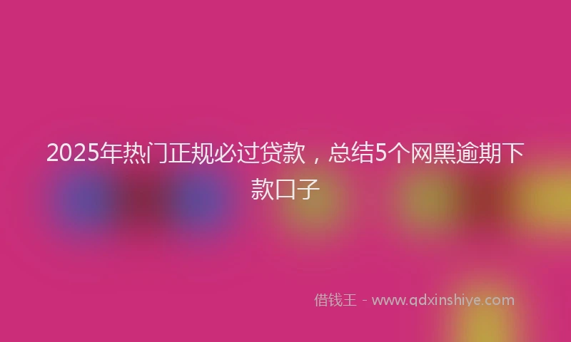 2025年热门正规必过贷款，总结5个网黑逾期下款口子